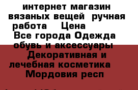 интернет-магазин вязаных вещей, ручная работа! › Цена ­ 1 700 - Все города Одежда, обувь и аксессуары » Декоративная и лечебная косметика   . Мордовия респ.